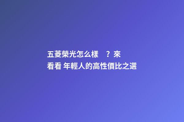 五菱榮光怎么樣？來看看 年輕人的高性價比之選